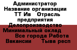 Администратор › Название организации ­ ТТ-Ив › Отрасль предприятия ­ Делопроизводство › Минимальный оклад ­ 20 000 - Все города Работа » Вакансии   . Тыва респ.